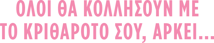 ΟΛΟΙ ΘΑ ΚΟΛΛΗΣΟΥΝ ΜΕ ΤΟ ΚΡΙΘΑΡΟΤΟ ΣΟΥ ΑΡΚΕΙ...